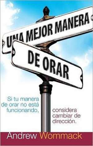 Una Mejor Manera de Orar: Si Tu Vida de Oracion No Esta Funcionando, Considera Cambiar de Direccion = A Better Way to Pray de Andrew Wommack