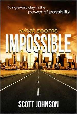 What Seems Impossible: Living Every Day in the Power of Possibility de Scott Johnson