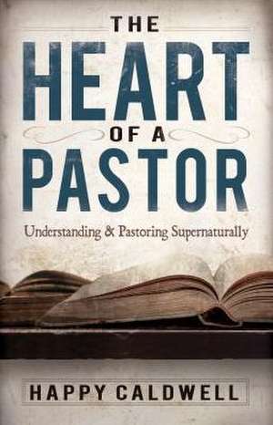 Heart of a Pastor: Understanding and Pastoring Supernaturally de Happy Caldwell