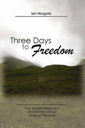 Three Days to Freedom; How to Beat Depression and Anxiety Without Drugs or Therapies de Ian Hargate