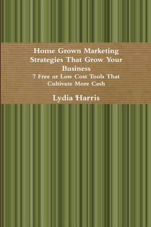 Home Grown Marketing Strategies That Grow Your Business de Lydia Harris