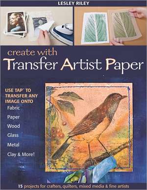 Create with Transfer Artist Paper: 15 Projects for Crafters, Quilters, Mixed Media & Fine Artists de Lesley Riley