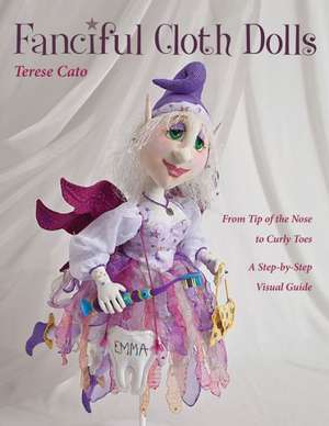 Fanciful Cloth Dolls: From Tip of the Nose to Curly Toes--A Step-By-Step Visual Guide de Terese Cato