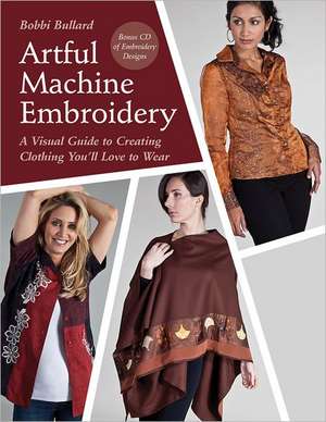 Artful Machine Embroidery: A Visual Guide to Creating Clothing You LL Love to Wear de Bobbi Bullard