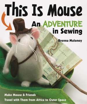 This Is Mouse - An Adventure in Sewing: Make Mouse & Friends Travel with Them from Africa to Outer Space de Brenna Maloney