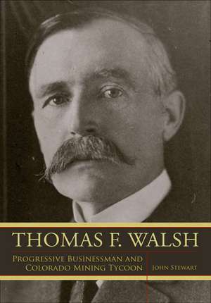 Thomas F. Walsh: Progressive Businessman and Colorado Mining Tycoon de John Stewart