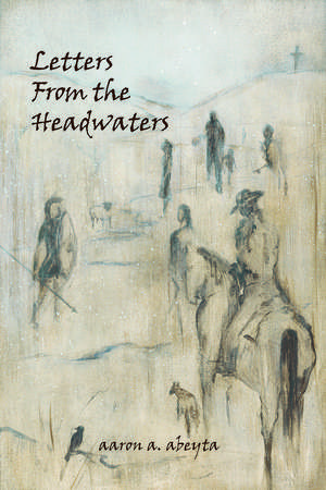 Letters from the Headwaters de Aaron Abeyta