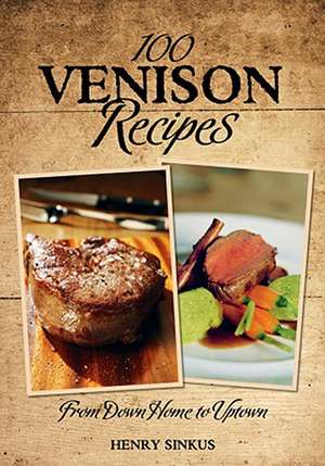 100 Venison Recipes: From Down Home to Uptown de Henry Sinkus