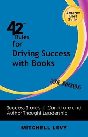 42 Rules for Driving Success with Books (2nd Edition): Success Stories of Corporate and Author Thought Leadership de Mitchell Levy