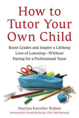 How to Tutor Your Own Child: Boost Grades and Inspire a Lifelong Love of Learning--Without Paying for a Professional Tutor de Marina Koestler Ruben