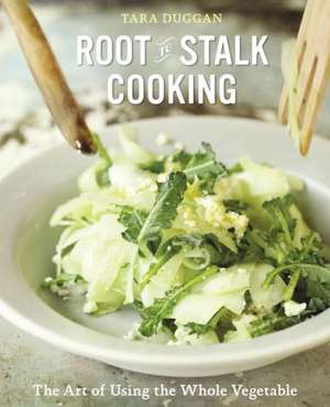 Root-To-Stalk Cooking: The Art of Using the Whole Vegetable de Tara Duggan