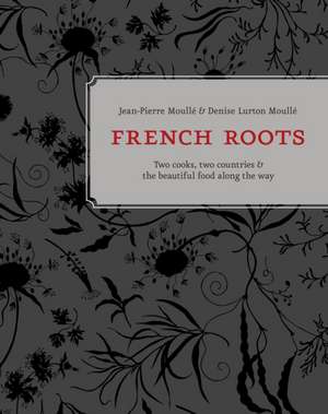 French Roots: Two Cooks, Two Countries, and the Beautiful Food Along the Way de Jean-Pierre Moulle