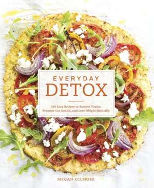 Everyday Detox: 100 Easy Recipes to Remove Toxins, Promote Gut Health, and Lose Weight Naturally de Megan Gilmore