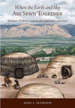 Where the Earth and Sky Are Sewn Together: Sobaípuri-O’odham Contexts of Contact and Colonialism de Deni J. Seymour