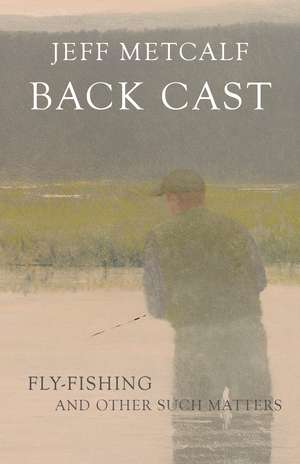 Back Cast: Fly-Fishing and Other Such Matters de Jeff Metcalf