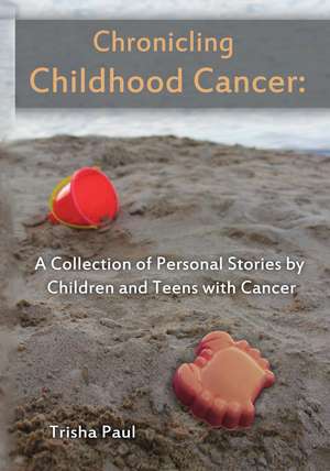 Chronicling Childhood Cancer: A Collection of Personal Stories by Children and Teens with Cancer de Ms. Trisha Karena Paul