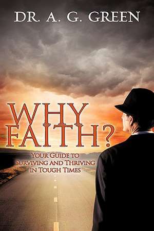 Why Faith? Your Guide to Surviving and Thriving in Tough Times de A. G. Green