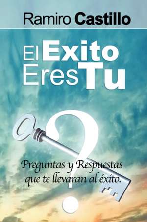 El Exito Eres Tu! Preguntas y Respuestas Que Te Llevaran Al Exito de Ramiro Castillo