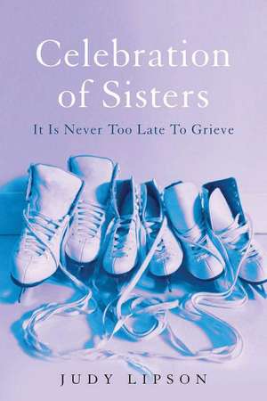 Celebration of Sisters: It Is Never Too Late To Grieve de Judy Lipson