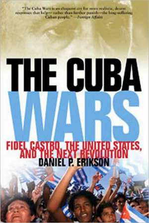 The Cuba Wars: Fidel Castro, the United States, and the Next Revolution de Daniel P. Erikson