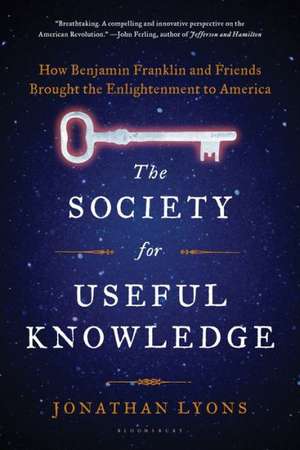 The Society for Useful Knowledge: How Benjamin Franklin and Friends Brought the Enlightenment to America de Jonathan Lyons