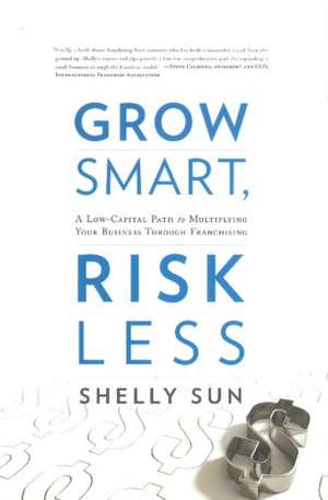 Grow Smart, Risk Less: A Low-Capital Path to Multiplying Your Business Through Franchising de Shelly Sun