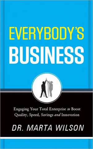 Everybody's Business: Engaging Your Total Enterprise to Boost Quality, Speed, Savings and Innovation de Dr Marta Wilson