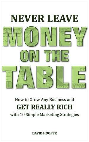 Never Leave Money on the Table - How to Grow Any Business and Get Really Rich with 10 Simple Marketing Strategies de David Hooper