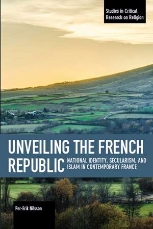 Unveiling The French Republic: National Identity, Secularism, and Islam in Contemporary Fra ce de Per-Erik Nilsson