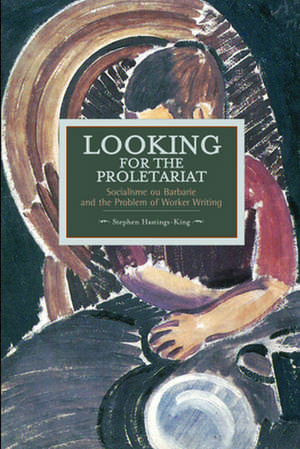 Looking For The Proletariat: Socialisme Ou Barbarie And The Problem Of Worker Writing: Historical Materialism, Volume 71 de Stephen Hastings-King