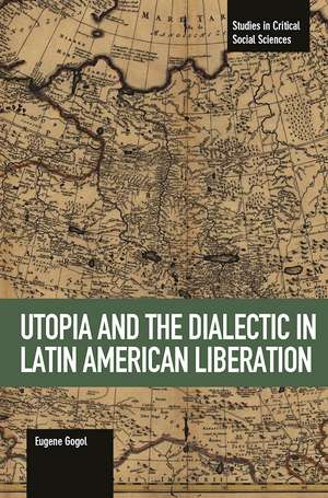 Utopia And The Dialectic In Latin America Liberation: Studies in Critical Social Science Volume 78 de Eugene Gogol