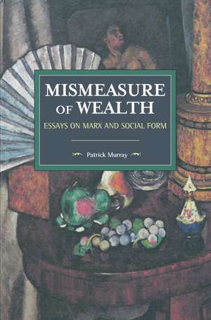 The Mismeasure Of Wealth: Essays on Marx and Social Form de Patrick Murray