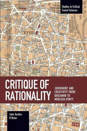 Critique Of Rationality: Judgement and Creativity from Benjamin to Merleau-Ponty de John E. O'Brien