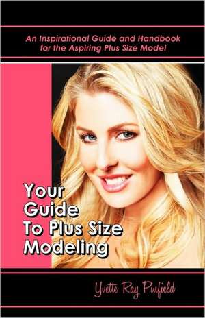 Your Guide to Plus-Size Modeling an Inspirational Guide and Handbook for the Aspiring Plus-Size Model de Yvette Pinfield