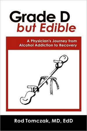 Grade D But Edible A Surgeon's Journey Through Alcohol Dependence, Rehabilitation and Recovery de MD EdD Rod Tomczak