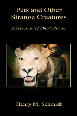 Pets and Other Strange Creatures - A Selection of Short Stories de Henry M. Schmidt