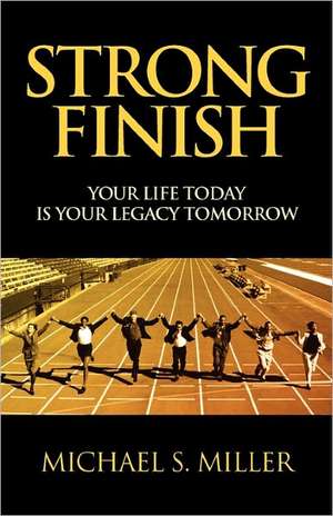 Strong Finish - Your Life Today Is Your Legacy Tomorrow de Michael S. Miller