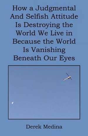 How a Judgmental and Selfish Attitude Is Destroying the World We Live in Because the World Is Vanishing Beneath Our Eyes de Derek Medina