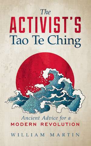 The Activist's Tao Te Ching: Ancient Advice for a Modern Revolution de William Martin