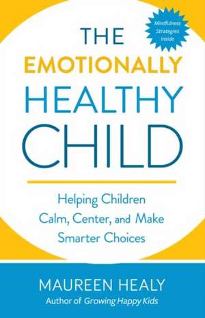 Raising an Emotionally Healthy Child: Helping Your Child Calm, Center, and Make Smarter Choices de Maureen Healy