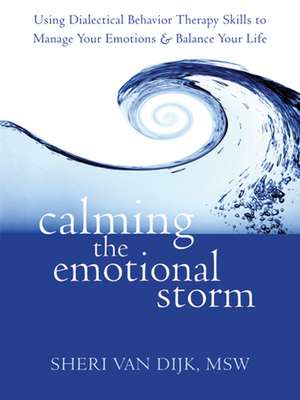 Calming the Emotional Storm: Using Dialectical Behavior Therapy Skills to Manage Your Emotions and Balance Your Life de Sheri Van Dijk