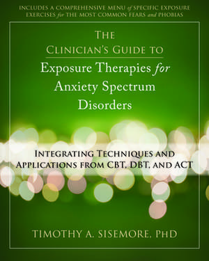 The Clinician's Guide to Exposure Therapies for Anxiety Spectrum Disorders: Integrating Techniques and Applications from CBT, DBT, and ACT de Timothy A. Sisemore