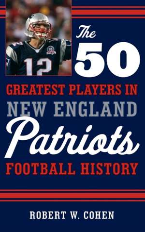 The 50 Greatest Players in New England Patriots Football History de Robert W. Cohen