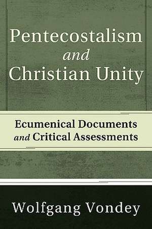 Pentecostalism and Christian Unity: Ecumenical Documents and Critical Assessments de Wolfgang Vondey