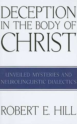 Deception in the Body of Christ: Unveiled Mysteries and Neurolinguistic Dialectics de Robert E. Hill