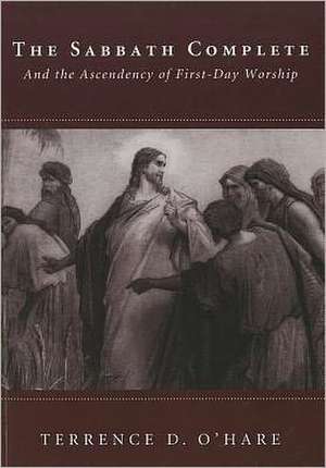 The Sabbath Complete: And the Ascendency of First-Day Worship de Terrence D. O'Hare