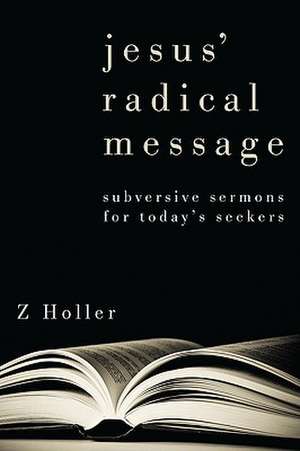 Jesus' Radical Message: Subversive Sermons for Today's Seekers de Z. Holler