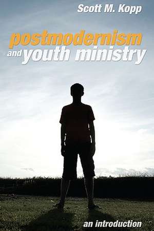 Postmodernism and Youth Ministry: An Introduction de Scott M. Kopp