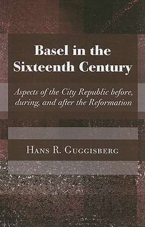 Basel in the Sixteenth Century: Aspects of the City Republic Before, During, and After the Reformation de Hans Rudolph Guggisberg