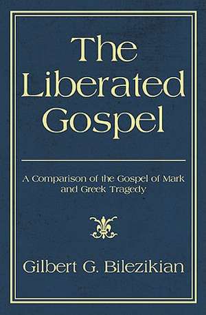 The Liberated Gospel: A Comparison of the Gospel of Mark and Greek Tragedy de Gilbert G. Bilezikian